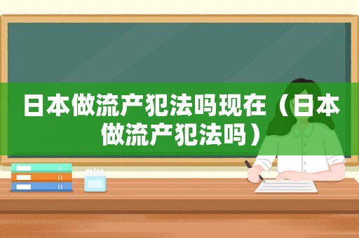 日本做流產(chǎn)犯法嗎現(xiàn)在（日本做流產(chǎn)犯法嗎）