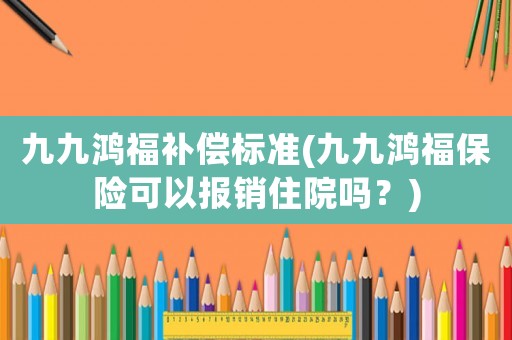九九鴻福補償標(biāo)準(zhǔn)(九九鴻福保險可以報銷住院嗎？)