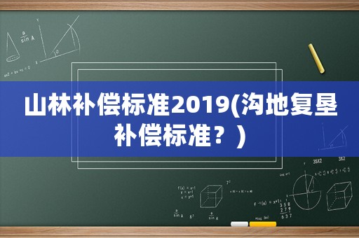 山林補(bǔ)償標(biāo)準(zhǔn)2019(溝地復(fù)墾補(bǔ)償標(biāo)準(zhǔn)？)
