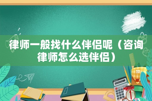 律師一般找什么伴侶呢（咨詢律師怎么選伴侶）