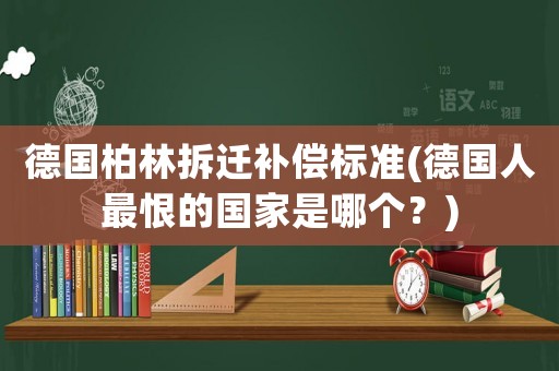 德國柏林拆遷補(bǔ)償標(biāo)準(zhǔn)(德國人最恨的國家是哪個(gè)？)