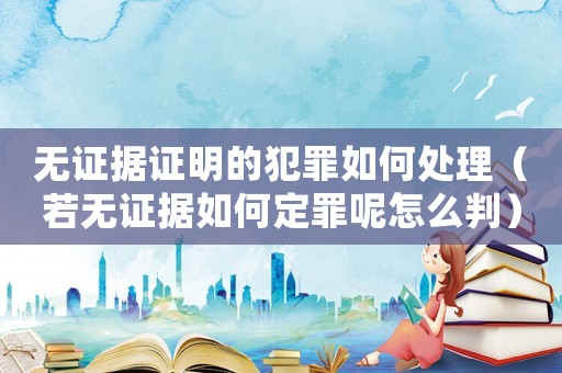 無證據證明的犯罪如何處理（若無證據如何定罪呢怎么判）