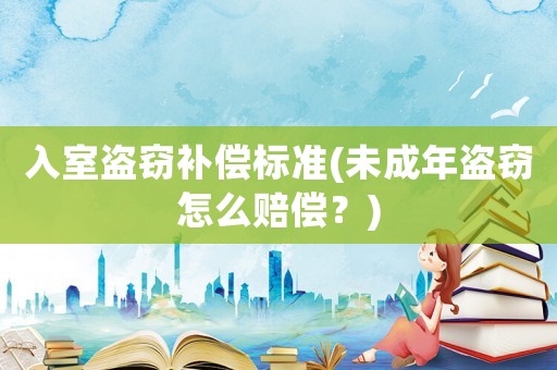 入室盜竊補(bǔ)償標(biāo)準(zhǔn)(未成年盜竊怎么賠償？)