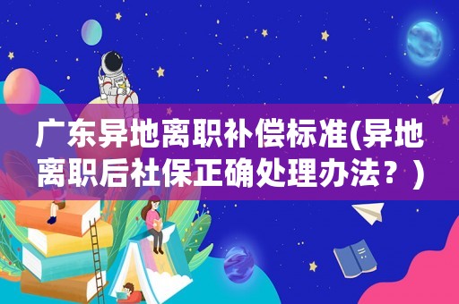 廣東異地離職補償標(biāo)準(zhǔn)(異地離職后社保正確處理辦法？)