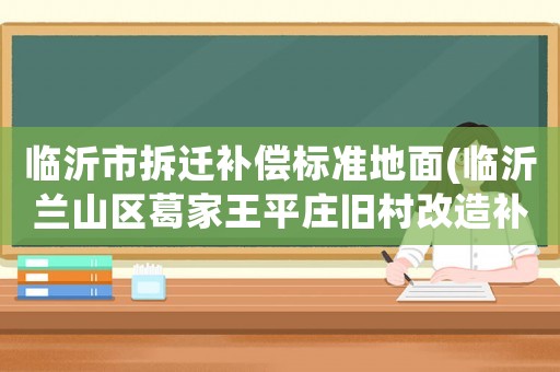臨沂市拆遷補(bǔ)償標(biāo)準(zhǔn)地面(臨沂蘭山區(qū)葛家王平莊舊村改造補(bǔ)償辦法)