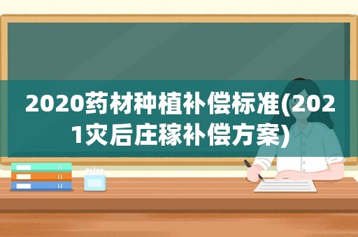 2020藥材種植補(bǔ)償標(biāo)準(zhǔn)(2021災(zāi)后莊稼補(bǔ)償方案)