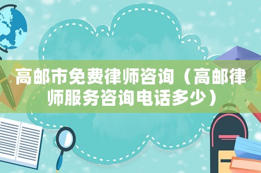 高郵市免費(fèi)律師咨詢（高郵律師服務(wù)咨詢電話多少）