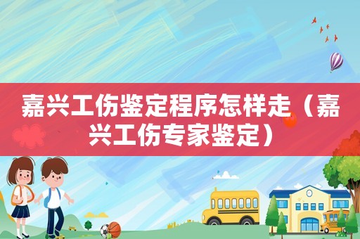 嘉興工傷鑒定程序怎樣走（嘉興工傷專(zhuān)家鑒定）