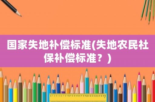 國家失地補償標準(失地農(nóng)民社保補償標準？)