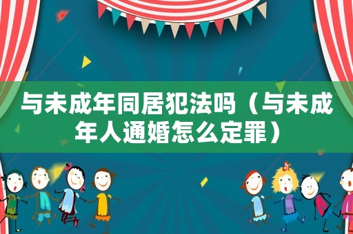 與未成年同居犯法嗎（與未成年人通婚怎么定罪）