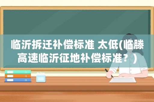 臨沂拆遷補償標(biāo)準(zhǔn) 太低(臨滕高速臨沂征地補償標(biāo)準(zhǔn)？)
