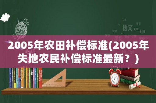 2005年農(nóng)田補(bǔ)償標(biāo)準(zhǔn)(2005年失地農(nóng)民補(bǔ)償標(biāo)準(zhǔn)最新？)