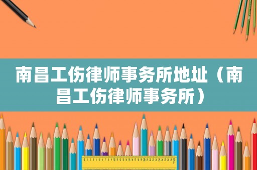 南昌工傷律師事務(wù)所地址（南昌工傷律師事務(wù)所）