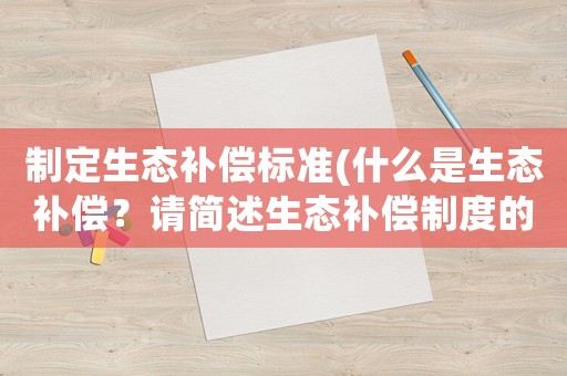 制定生態(tài)補(bǔ)償標(biāo)準(zhǔn)(什么是生態(tài)補(bǔ)償？請(qǐng)簡(jiǎn)述生態(tài)補(bǔ)償制度的構(gòu)成？)