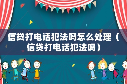 信貸打電話犯法嗎怎么處理（信貸打電話犯法嗎）