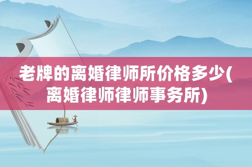 老牌的離婚律師所價(jià)格多少(離婚律師律師事務(wù)所)
