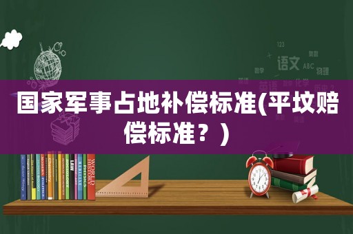 國家軍事占地補(bǔ)償標(biāo)準(zhǔn)(平墳賠償標(biāo)準(zhǔn)？)