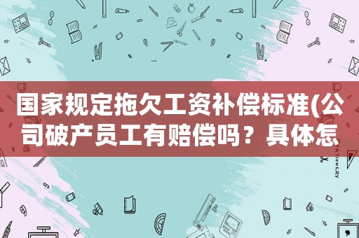 國家規(guī)定拖欠工資補償標準(公司破產員工有賠償嗎？具體怎么算呢？)