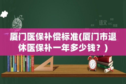 廈門醫(yī)保補(bǔ)償標(biāo)準(zhǔn)(廈門市退休醫(yī)保補(bǔ)一年多少錢？)