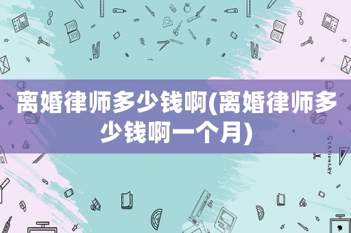 離婚律師多少錢啊(離婚律師多少錢啊一個月)