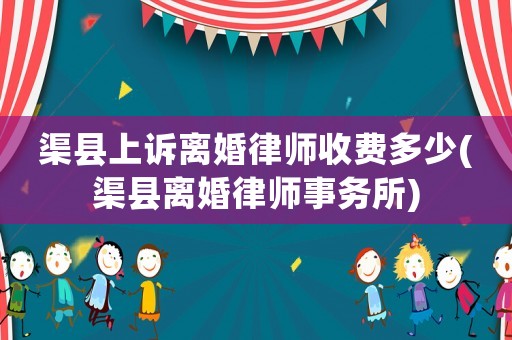 渠縣上訴離婚律師收費(fèi)多少(渠縣離婚律師事務(wù)所)