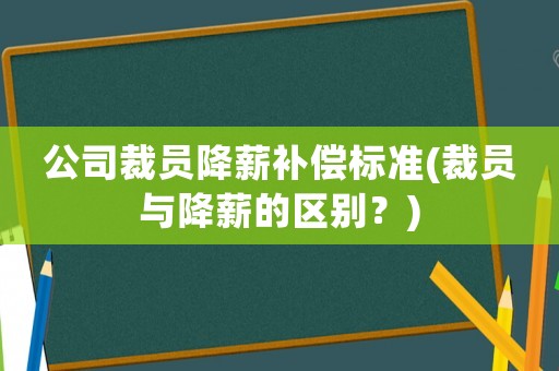公司裁員降薪補(bǔ)償標(biāo)準(zhǔn)(裁員與降薪的區(qū)別？)