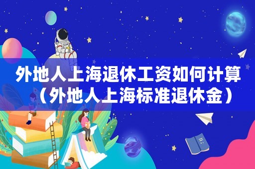 外地人上海退休工資如何計(jì)算（外地人上海標(biāo)準(zhǔn)退休金）