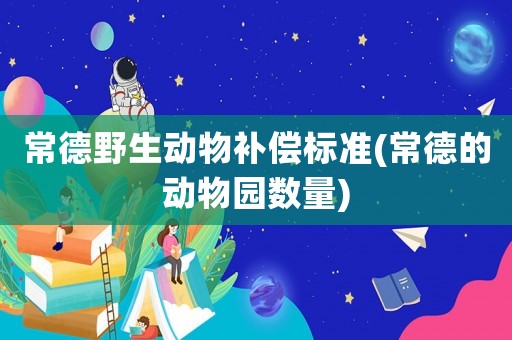 常德野生動(dòng)物補(bǔ)償標(biāo)準(zhǔn)(常德的動(dòng)物園數(shù)量)