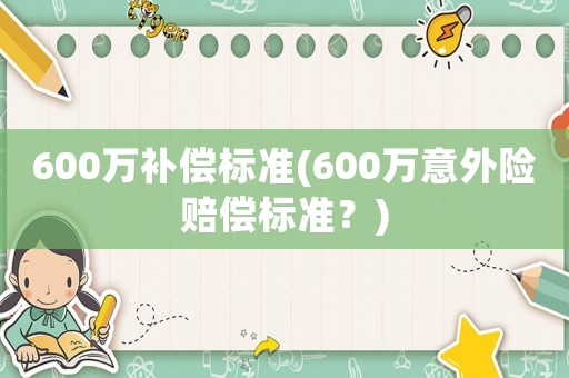 600萬補(bǔ)償標(biāo)準(zhǔn)(600萬意外險(xiǎn)賠償標(biāo)準(zhǔn)？)