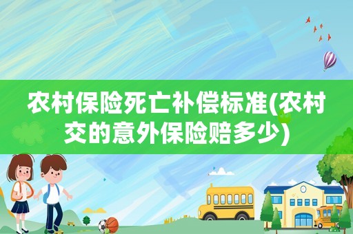 農村保險死亡補償標準(農村交的意外保險賠多少)