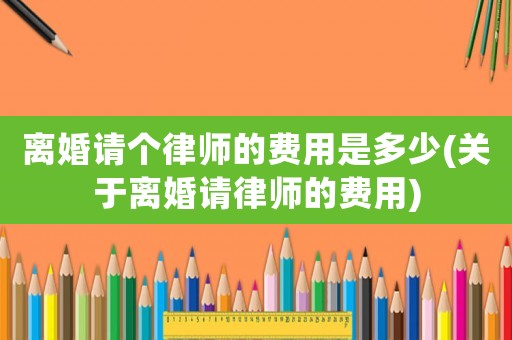 離婚請個律師的費用是多少(關于離婚請律師的費用)
