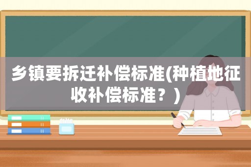 鄉(xiāng)鎮(zhèn)要拆遷補(bǔ)償標(biāo)準(zhǔn)(種植地征收補(bǔ)償標(biāo)準(zhǔn)？)
