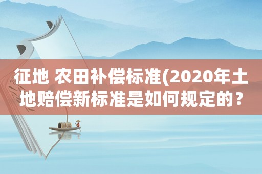征地 農(nóng)田補(bǔ)償標(biāo)準(zhǔn)(2020年土地賠償新標(biāo)準(zhǔn)是如何規(guī)定的？)