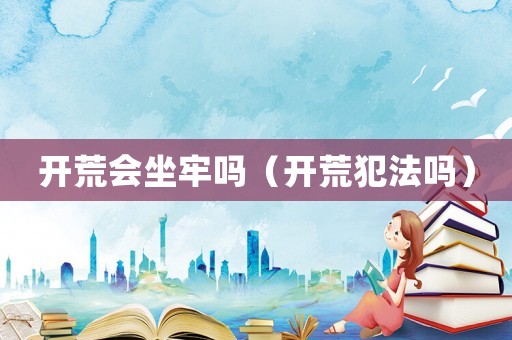 開(kāi)荒會(huì)坐牢嗎（開(kāi)荒犯法嗎）