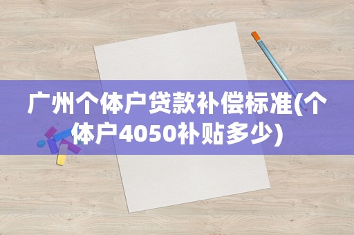 廣州個體戶貸款補償標準(個體戶4050補貼多少)