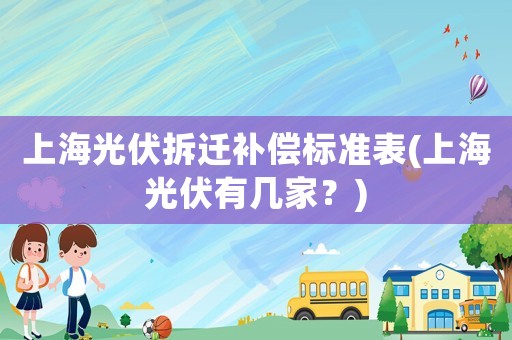 上海光伏拆遷補償標準表(上海光伏有幾家？)