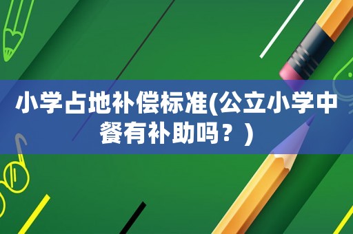 小學(xué)占地補(bǔ)償標(biāo)準(zhǔn)(公立小學(xué)中餐有補(bǔ)助嗎？)