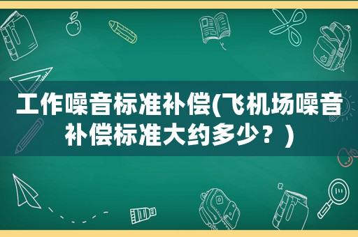 工作噪音標(biāo)準(zhǔn)補(bǔ)償(飛機(jī)場噪音補(bǔ)償標(biāo)準(zhǔn)大約多少？)