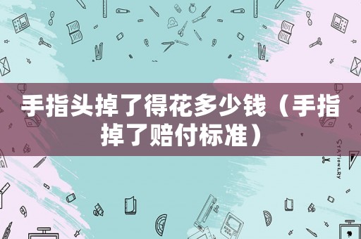手指頭掉了得花多少錢（手指掉了賠付標(biāo)準(zhǔn)）