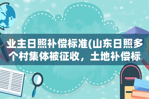 業(yè)主日照補償標準(山東日照多個村集體被征收，土地補償標準是多少？)