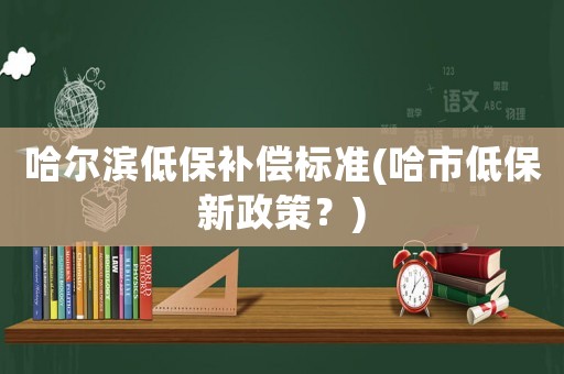 哈爾濱低保補(bǔ)償標(biāo)準(zhǔn)(哈市低保新政策？)