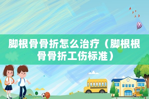腳根骨骨折怎么治療（腳根根骨骨折工傷標(biāo)準(zhǔn)）