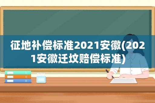 征地補(bǔ)償標(biāo)準(zhǔn)2021安徽(2021安徽遷墳賠償標(biāo)準(zhǔn))