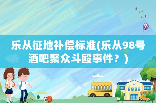 樂從征地補(bǔ)償標(biāo)準(zhǔn)(樂從98號酒吧聚眾斗毆事件？)