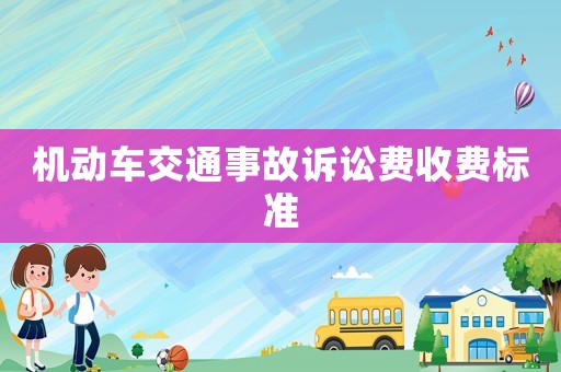 機(jī)動(dòng)車交通事故訴訟費(fèi)收費(fèi)標(biāo)準(zhǔn)