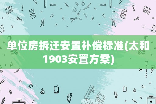單位房拆遷安置補償標(biāo)準(zhǔn)(太和1903安置方案)