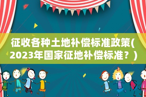 征收各種土地補(bǔ)償標(biāo)準(zhǔn)政策(2023年國(guó)家征地補(bǔ)償標(biāo)準(zhǔn)？)