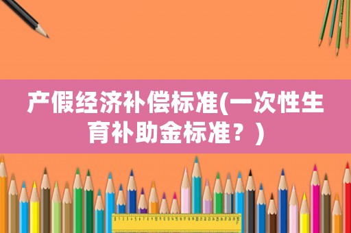 產(chǎn)假經(jīng)濟補償標準(一次性生育補助金標準？)