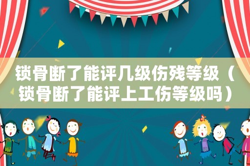 鎖骨斷了能評(píng)幾級(jí)傷殘等級(jí)（鎖骨斷了能評(píng)上工傷等級(jí)嗎）