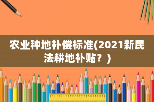 農業(yè)種地補償標準(2021新民法耕地補貼？)